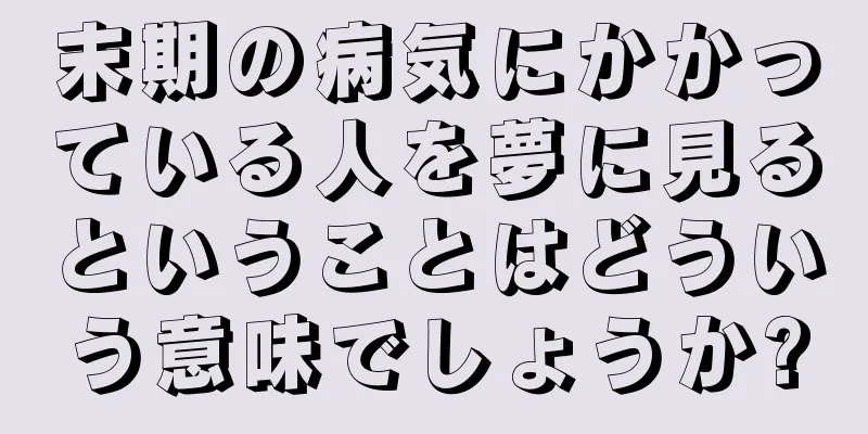 末期の病気にかかっている人を夢に見るということはどういう意味でしょうか?