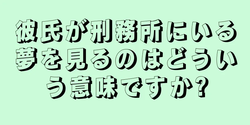 彼氏が刑務所にいる夢を見るのはどういう意味ですか?