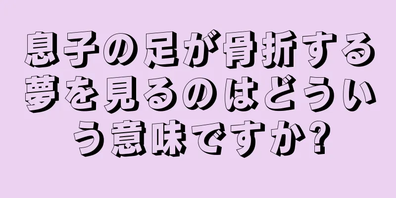 息子の足が骨折する夢を見るのはどういう意味ですか?