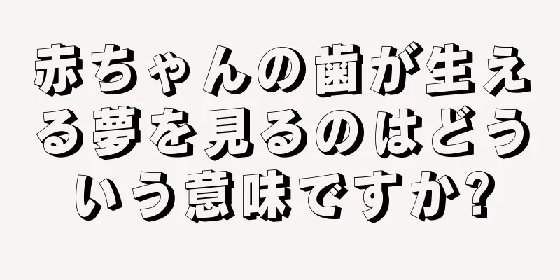 赤ちゃんの歯が生える夢を見るのはどういう意味ですか?