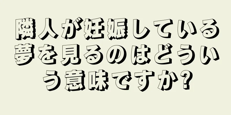 隣人が妊娠している夢を見るのはどういう意味ですか?