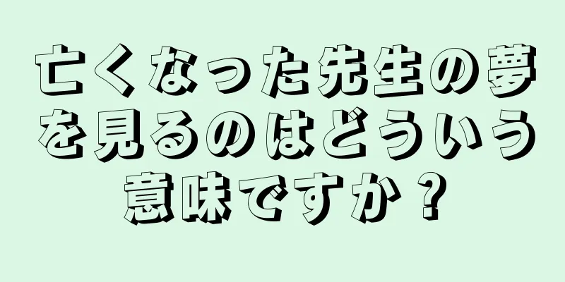 亡くなった先生の夢を見るのはどういう意味ですか？