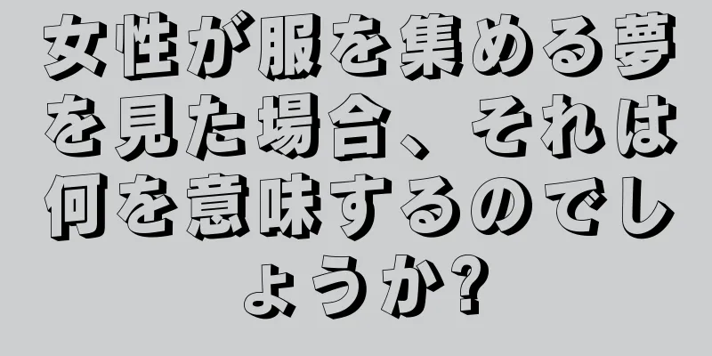 女性が服を集める夢を見た場合、それは何を意味するのでしょうか?