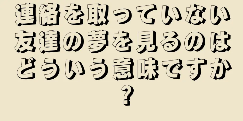 連絡を取っていない友達の夢を見るのはどういう意味ですか？