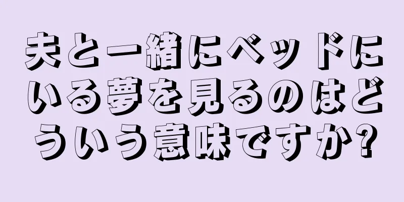夫と一緒にベッドにいる夢を見るのはどういう意味ですか?