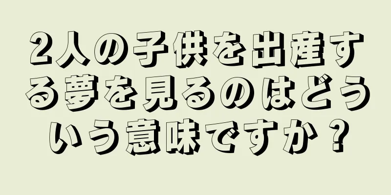 2人の子供を出産する夢を見るのはどういう意味ですか？
