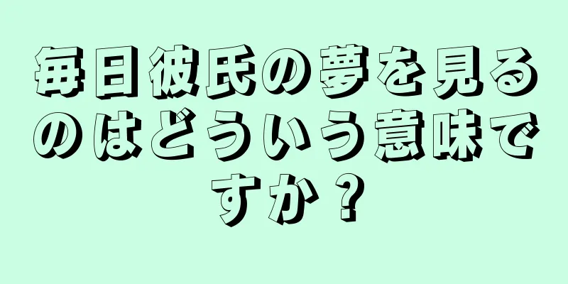 毎日彼氏の夢を見るのはどういう意味ですか？