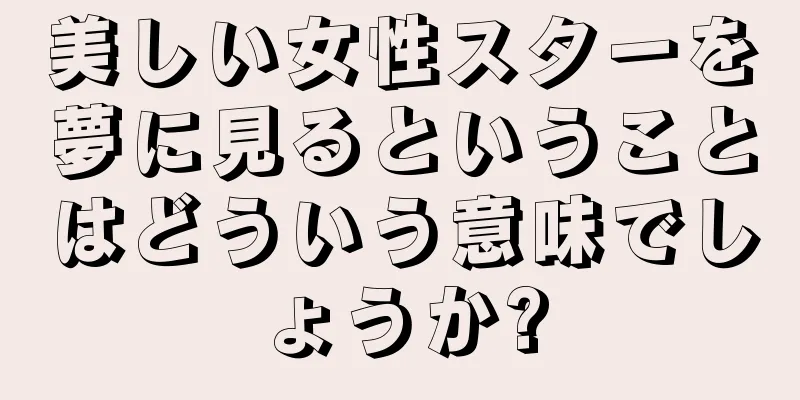 美しい女性スターを夢に見るということはどういう意味でしょうか?