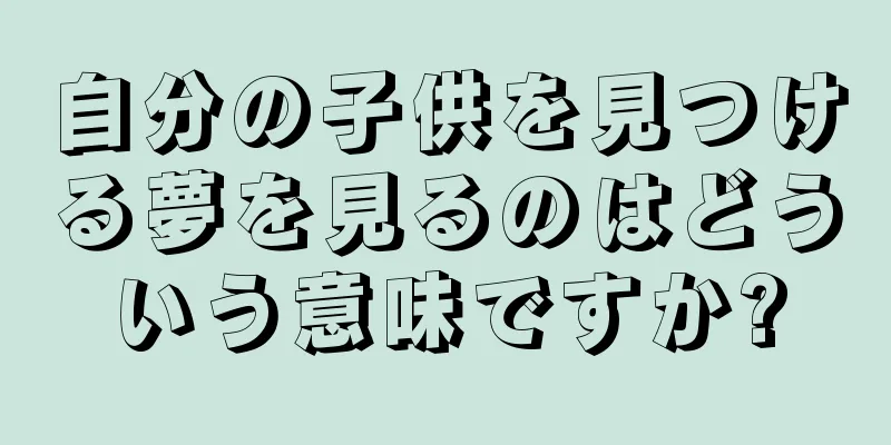 自分の子供を見つける夢を見るのはどういう意味ですか?