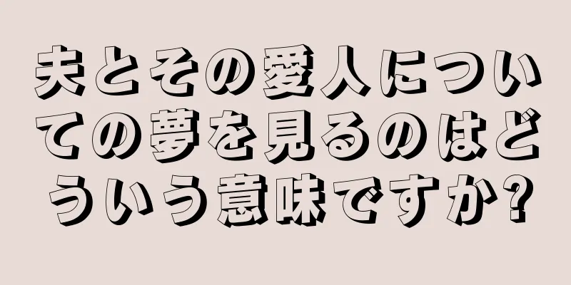 夫とその愛人についての夢を見るのはどういう意味ですか?