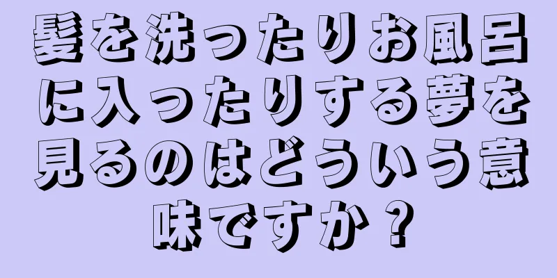 髪を洗ったりお風呂に入ったりする夢を見るのはどういう意味ですか？