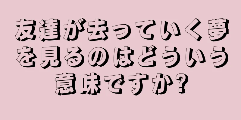 友達が去っていく夢を見るのはどういう意味ですか?