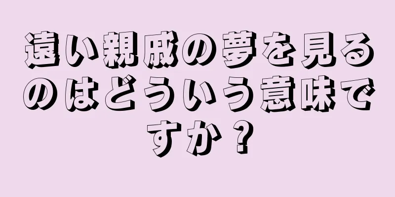 遠い親戚の夢を見るのはどういう意味ですか？
