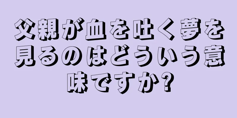 父親が血を吐く夢を見るのはどういう意味ですか?