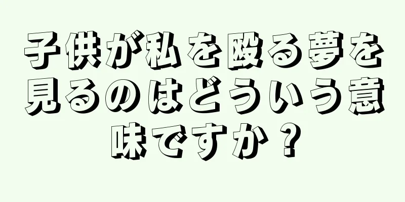 子供が私を殴る夢を見るのはどういう意味ですか？