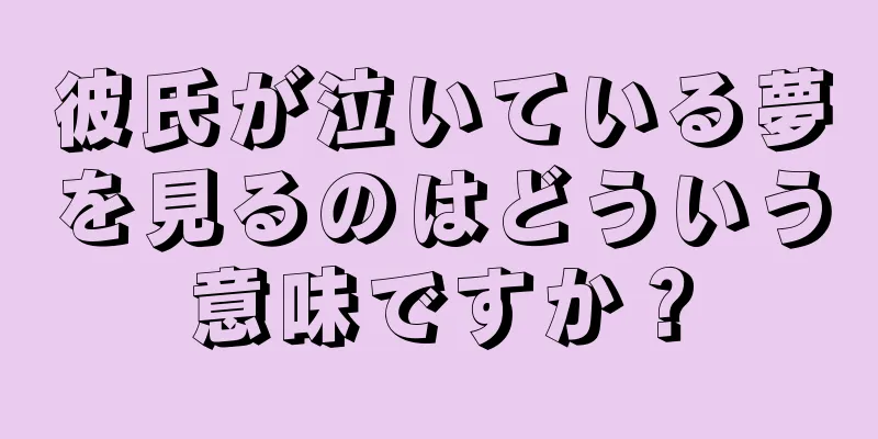 彼氏が泣いている夢を見るのはどういう意味ですか？