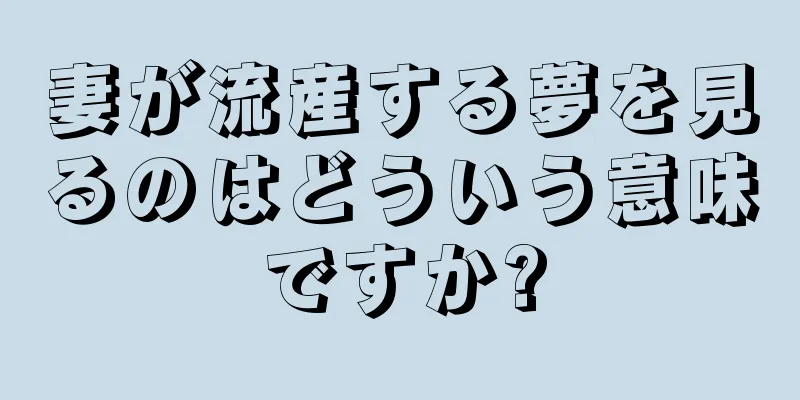 妻が流産する夢を見るのはどういう意味ですか?