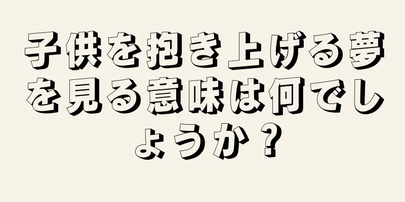 子供を抱き上げる夢を見る意味は何でしょうか？