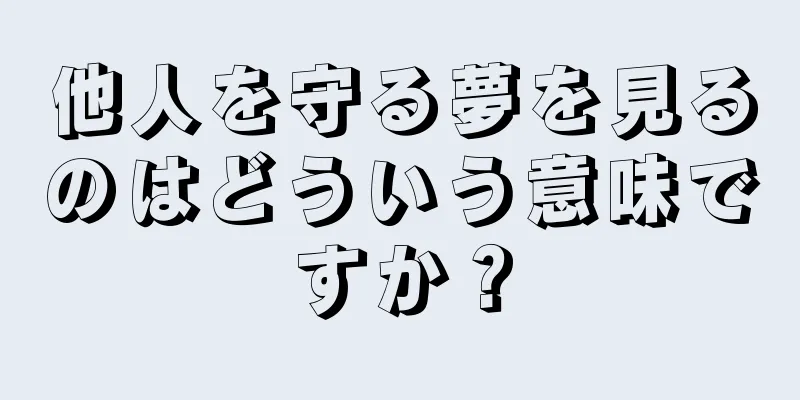 他人を守る夢を見るのはどういう意味ですか？