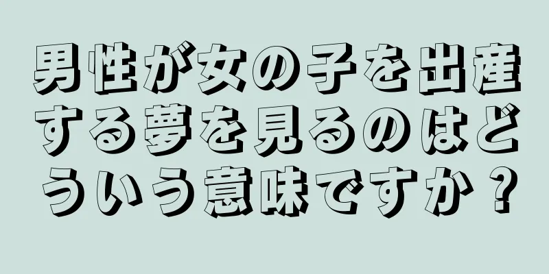 男性が女の子を出産する夢を見るのはどういう意味ですか？