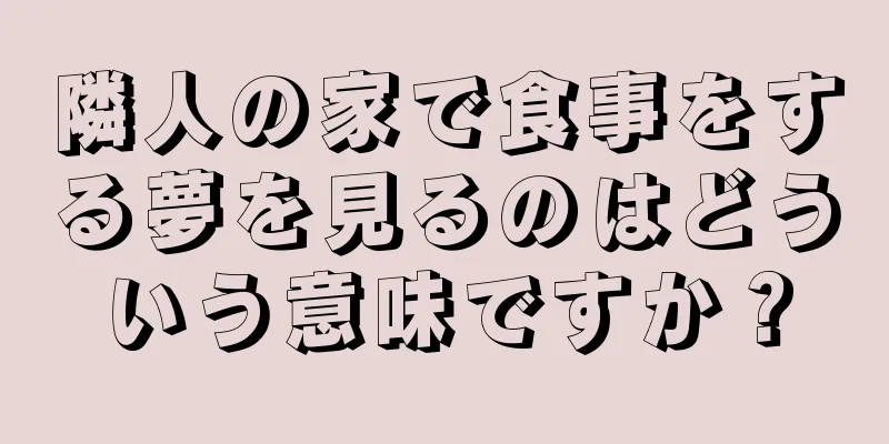 隣人の家で食事をする夢を見るのはどういう意味ですか？