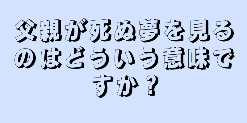 父親が死ぬ夢を見るのはどういう意味ですか？