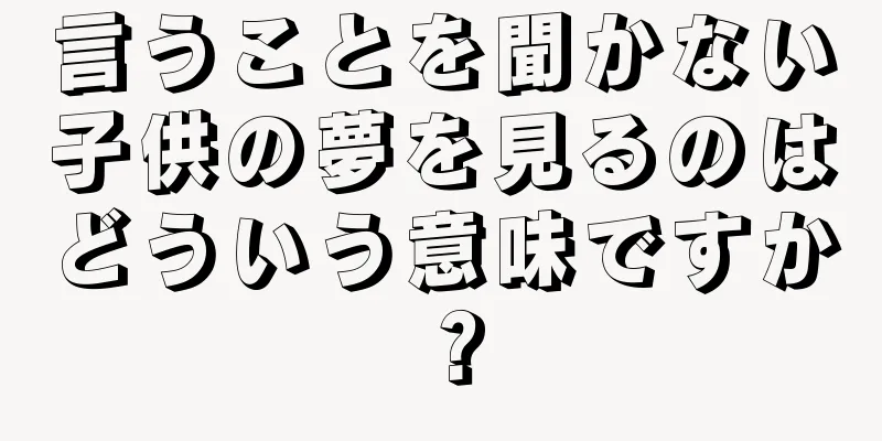 言うことを聞かない子供の夢を見るのはどういう意味ですか？