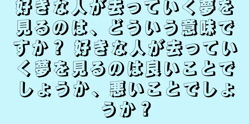 好きな人が去っていく夢を見るのは、どういう意味ですか？ 好きな人が去っていく夢を見るのは良いことでしょうか、悪いことでしょうか？