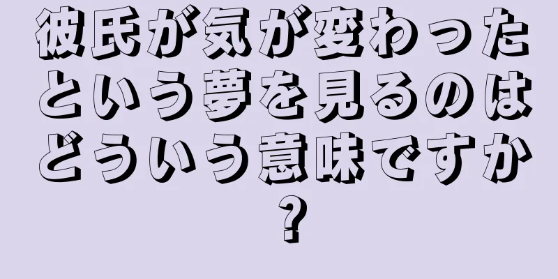 彼氏が気が変わったという夢を見るのはどういう意味ですか？