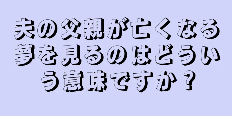 夫の父親が亡くなる夢を見るのはどういう意味ですか？