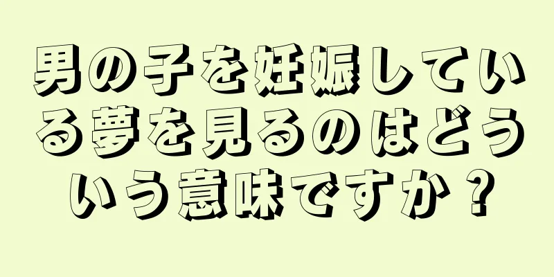 男の子を妊娠している夢を見るのはどういう意味ですか？