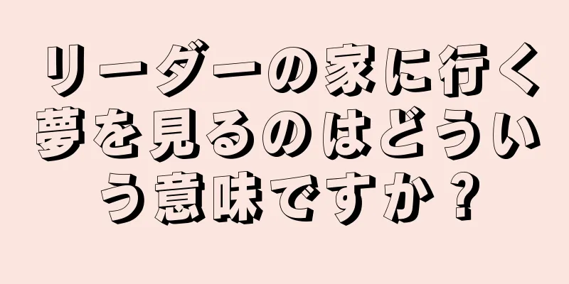 リーダーの家に行く夢を見るのはどういう意味ですか？