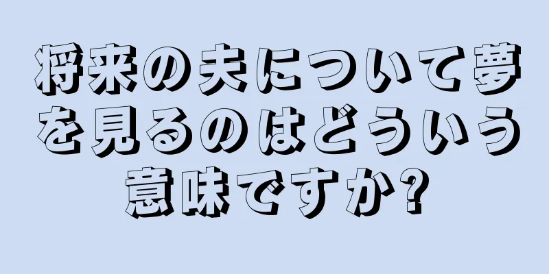将来の夫について夢を見るのはどういう意味ですか?