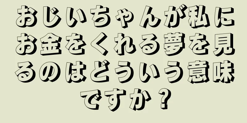 おじいちゃんが私にお金をくれる夢を見るのはどういう意味ですか？