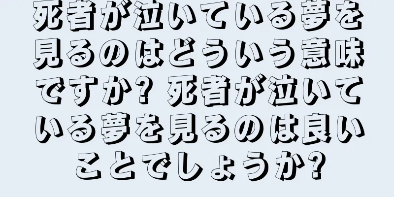 死者が泣いている夢を見るのはどういう意味ですか? 死者が泣いている夢を見るのは良いことでしょうか?
