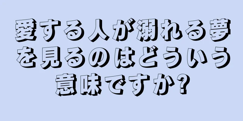 愛する人が溺れる夢を見るのはどういう意味ですか?