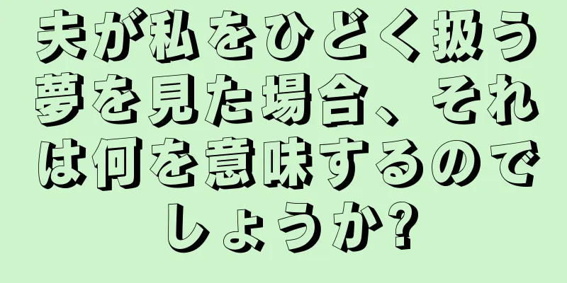 夫が私をひどく扱う夢を見た場合、それは何を意味するのでしょうか?