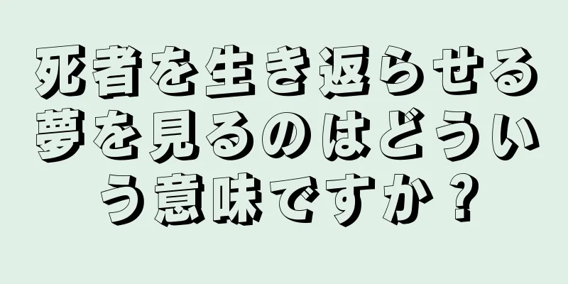 死者を生き返らせる夢を見るのはどういう意味ですか？