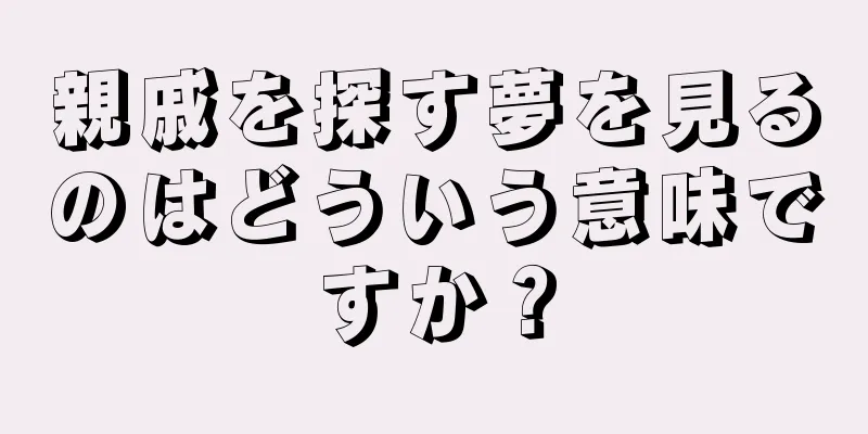 親戚を探す夢を見るのはどういう意味ですか？