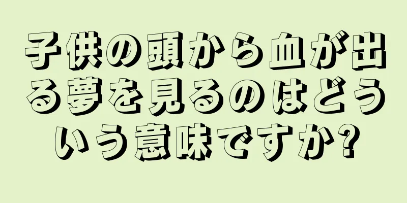 子供の頭から血が出る夢を見るのはどういう意味ですか?
