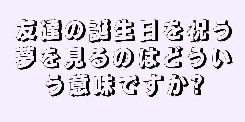 友達の誕生日を祝う夢を見るのはどういう意味ですか?