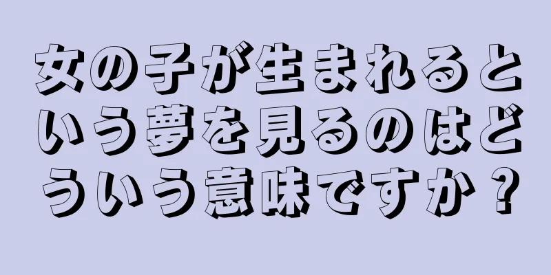 女の子が生まれるという夢を見るのはどういう意味ですか？