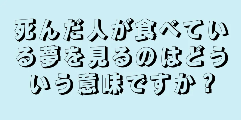 死んだ人が食べている夢を見るのはどういう意味ですか？