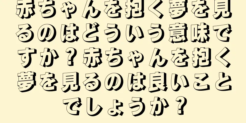赤ちゃんを抱く夢を見るのはどういう意味ですか？赤ちゃんを抱く夢を見るのは良いことでしょうか？
