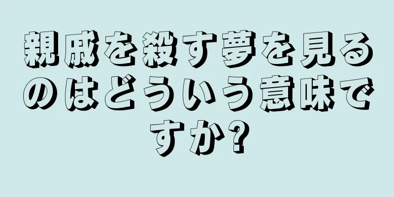 親戚を殺す夢を見るのはどういう意味ですか?