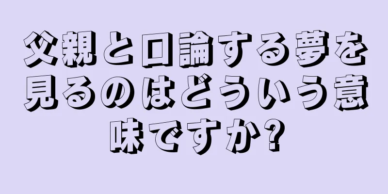 父親と口論する夢を見るのはどういう意味ですか?