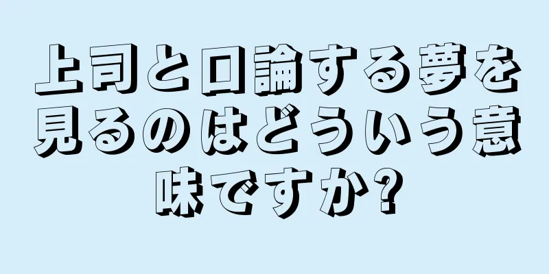 上司と口論する夢を見るのはどういう意味ですか?