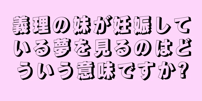義理の妹が妊娠している夢を見るのはどういう意味ですか?