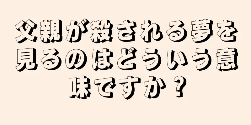 父親が殺される夢を見るのはどういう意味ですか？