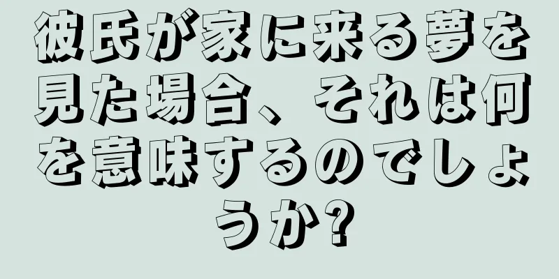 彼氏が家に来る夢を見た場合、それは何を意味するのでしょうか?
